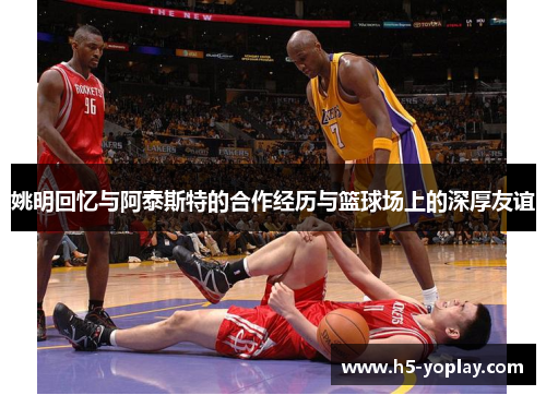 姚明回忆与阿泰斯特的合作经历与篮球场上的深厚友谊