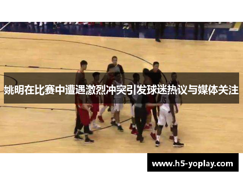 姚明在比赛中遭遇激烈冲突引发球迷热议与媒体关注