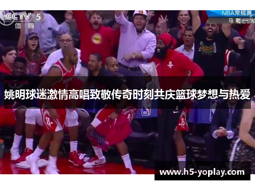 姚明球迷激情高唱致敬传奇时刻共庆篮球梦想与热爱