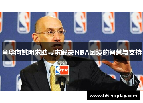 肖华向姚明求助寻求解决NBA困境的智慧与支持