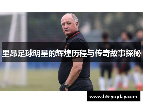 里昂足球明星的辉煌历程与传奇故事探秘