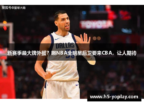 新赛季最大牌外援？曝NBA全明星后卫要来CBA，让人期待