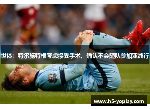 世体：特尔施特根考虑接受手术，确认不会随队参加亚洲行