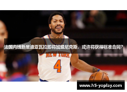 法国内线新星迪亚瓦拉即将加盟尼克斯，或许将获得标准合同？